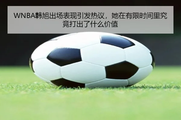 WNBA韩旭出场表现引发热议，她在有限时间里究竟打出了什么价值 | fbtiyu